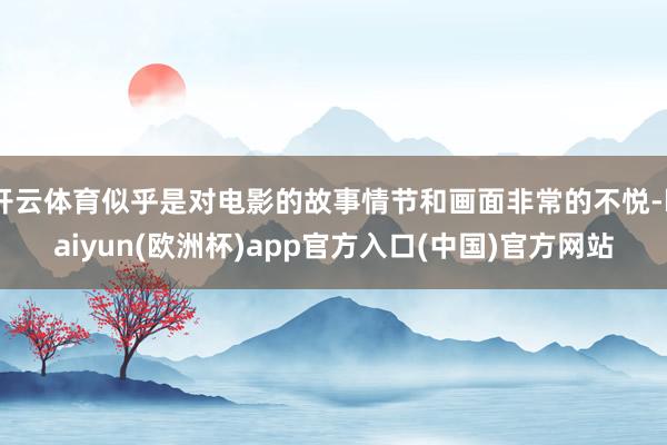 开云体育似乎是对电影的故事情节和画面非常的不悦-kaiyun(欧洲杯)app官方入口(中国)官方网站