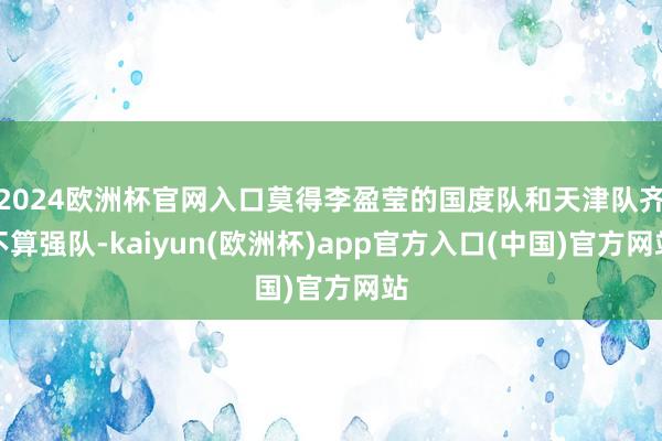 2024欧洲杯官网入口莫得李盈莹的国度队和天津队齐不算强队-kaiyun(欧洲杯)app官方入口(中国)官方网站