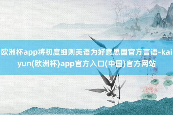 欧洲杯app将初度细则英语为好意思国官方言语-kaiyun(欧洲杯)app官方入口(中国)官方网站
