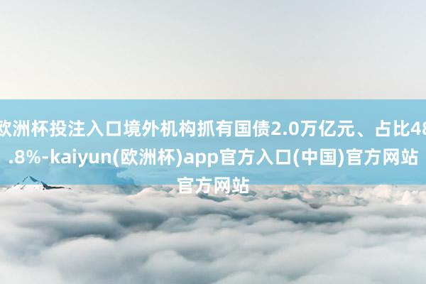 欧洲杯投注入口境外机构抓有国债2.0万亿元、占比48.8%-kaiyun(欧洲杯)app官方入口(中国)官方网站