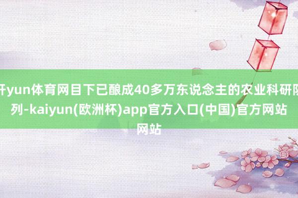开yun体育网目下已酿成40多万东说念主的农业科研队列-kaiyun(欧洲杯)app官方入口(中国)官方网站