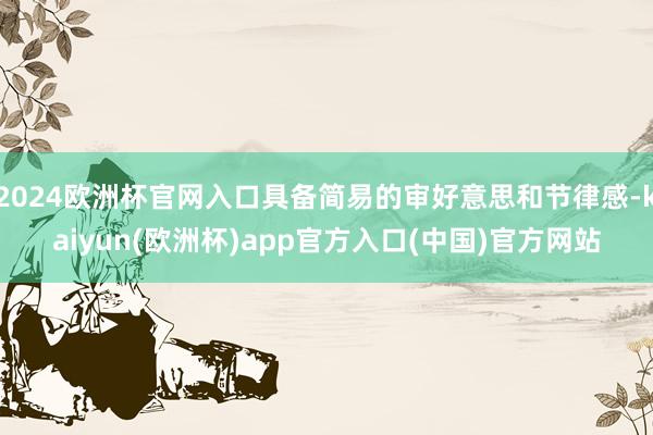 2024欧洲杯官网入口具备简易的审好意思和节律感-kaiyun(欧洲杯)app官方入口(中国)官方网站