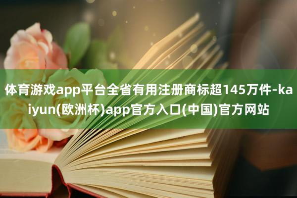 体育游戏app平台全省有用注册商标超145万件-kaiyun(欧洲杯)app官方入口(中国)官方网站
