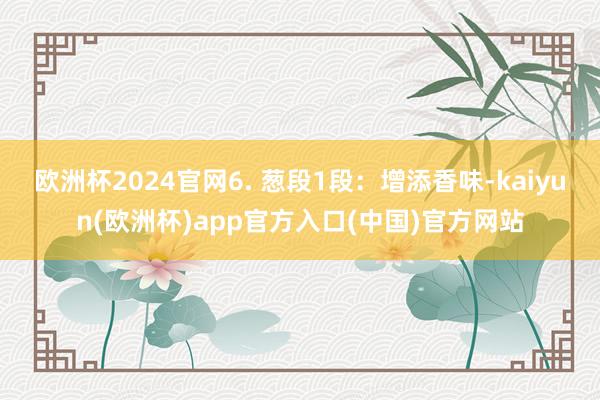 欧洲杯2024官网6. 葱段1段：增添香味-kaiyun(欧洲杯)app官方入口(中国)官方网站