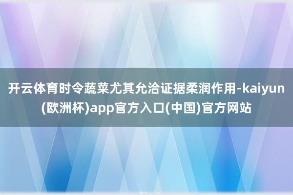 开云体育时令蔬菜尤其允洽证据柔润作用-kaiyun(欧洲杯)app官方入口(中国)官方网站