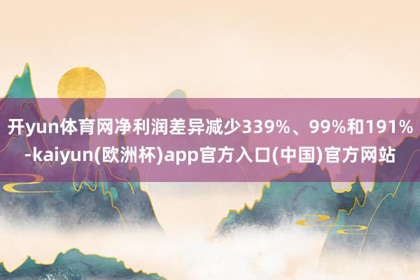 开yun体育网净利润差异减少339%、99%和191%-kaiyun(欧洲杯)app官方入口(中国)官方网站