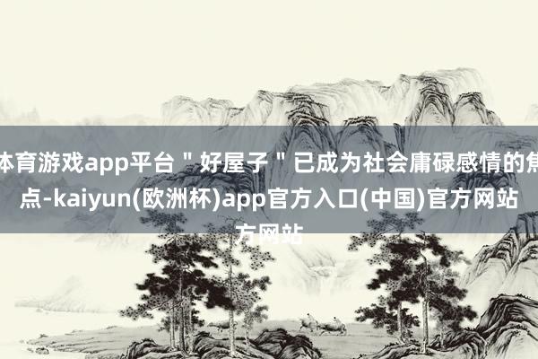 体育游戏app平台＂好屋子＂已成为社会庸碌感情的焦点-kaiyun(欧洲杯)app官方入口(中国)官方网站
