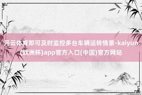 开云体育即可及时监控多台车辆运转情景-kaiyun(欧洲杯)app官方入口(中国)官方网站