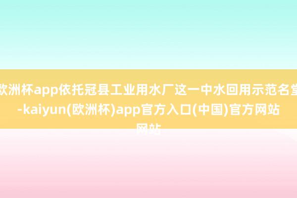 欧洲杯app依托冠县工业用水厂这一中水回用示范名堂-kaiyun(欧洲杯)app官方入口(中国)官方网站