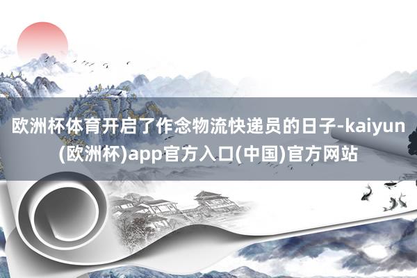 欧洲杯体育开启了作念物流快递员的日子-kaiyun(欧洲杯)app官方入口(中国)官方网站