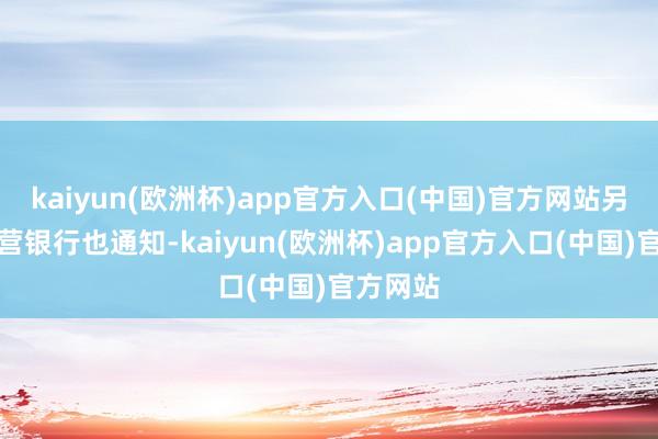kaiyun(欧洲杯)app官方入口(中国)官方网站另一家民营银行也通知-kaiyun(欧洲杯)app官方入口(中国)官方网站
