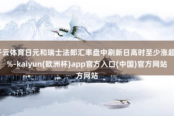 开云体育日元和瑞士法郎汇率盘中刷新日高时至少涨超2%-kaiyun(欧洲杯)app官方入口(中国)官方网站