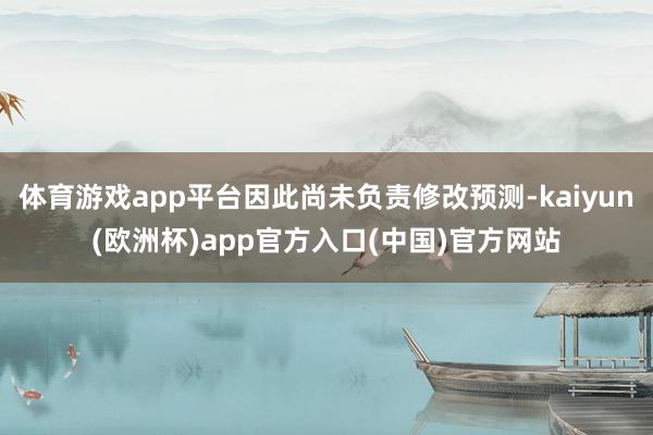 体育游戏app平台因此尚未负责修改预测-kaiyun(欧洲杯)app官方入口(中国)官方网站