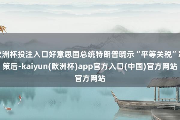 欧洲杯投注入口好意思国总统特朗普晓示“平等关税”决策后-kaiyun(欧洲杯)app官方入口(中国)官方网站