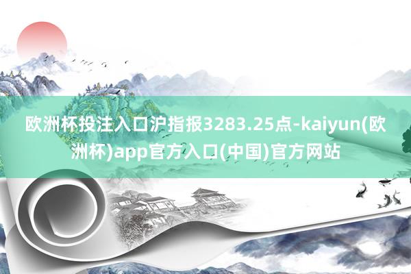 欧洲杯投注入口沪指报3283.25点-kaiyun(欧洲杯)app官方入口(中国)官方网站