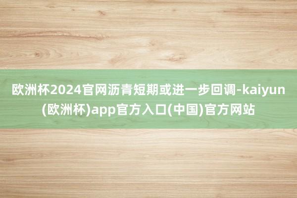 欧洲杯2024官网沥青短期或进一步回调-kaiyun(欧洲杯)app官方入口(中国)官方网站