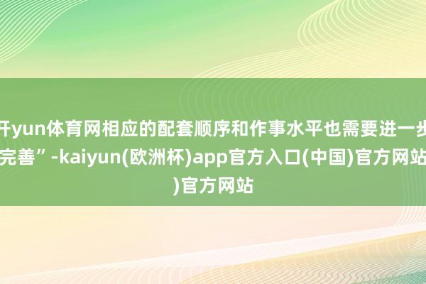 开yun体育网相应的配套顺序和作事水平也需要进一步完善”-kaiyun(欧洲杯)app官方入口(中国)官方网站