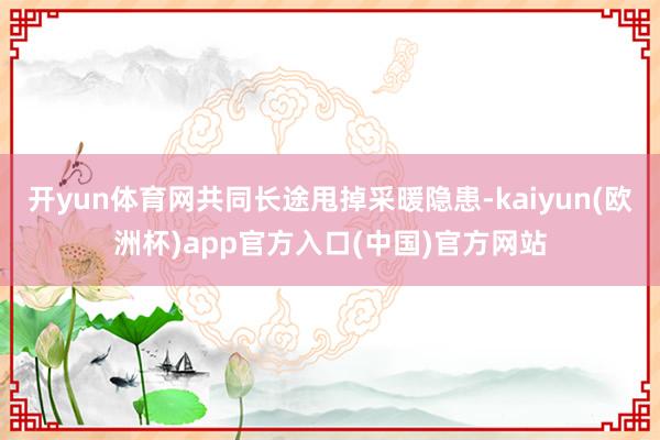 开yun体育网共同长途甩掉采暖隐患-kaiyun(欧洲杯)app官方入口(中国)官方网站