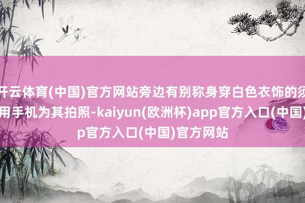 开云体育(中国)官方网站旁边有别称身穿白色衣饰的须眉疑似在用手机为其拍照-kaiyun(欧洲杯)app官方入口(中国)官方网站