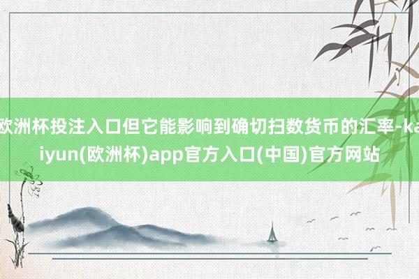 欧洲杯投注入口但它能影响到确切扫数货币的汇率-kaiyun(欧洲杯)app官方入口(中国)官方网站