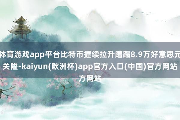 体育游戏app平台比特币握续拉升蹧蹋8.9万好意思元关隘-kaiyun(欧洲杯)app官方入口(中国)官方网站