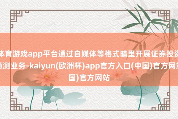 体育游戏app平台通过自媒体等格式暗里开展证券投资臆测业务-kaiyun(欧洲杯)app官方入口(中国)官方网站