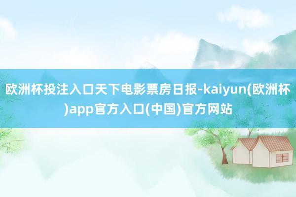 欧洲杯投注入口天下电影票房日报-kaiyun(欧洲杯)app官方入口(中国)官方网站