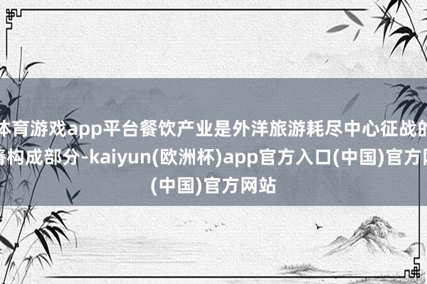 体育游戏app平台餐饮产业是外洋旅游耗尽中心征战的贫瘠构成部分-kaiyun(欧洲杯)app官方入口(中国)官方网站