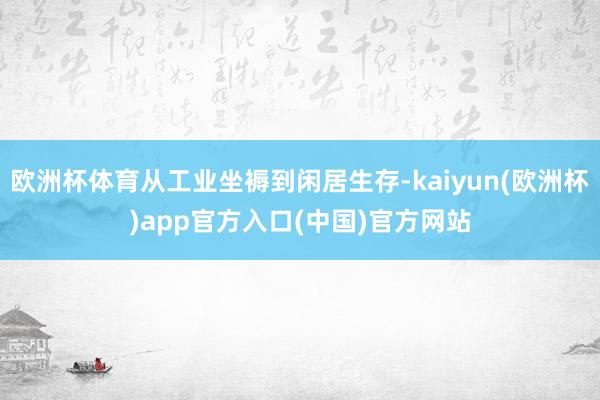 欧洲杯体育从工业坐褥到闲居生存-kaiyun(欧洲杯)app官方入口(中国)官方网站