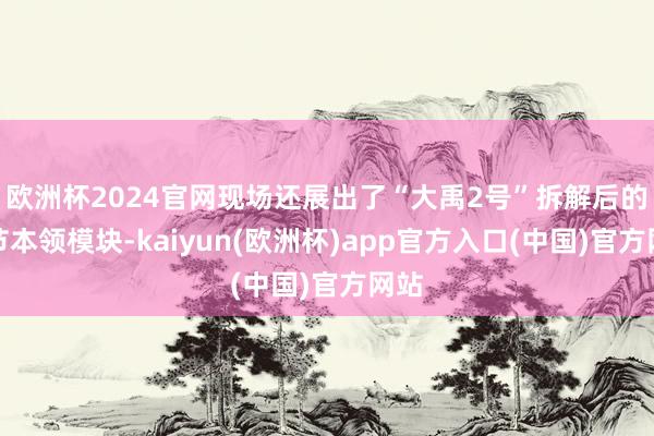 欧洲杯2024官网现场还展出了“大禹2号”拆解后的关节本领模块-kaiyun(欧洲杯)app官方入口(中国)官方网站