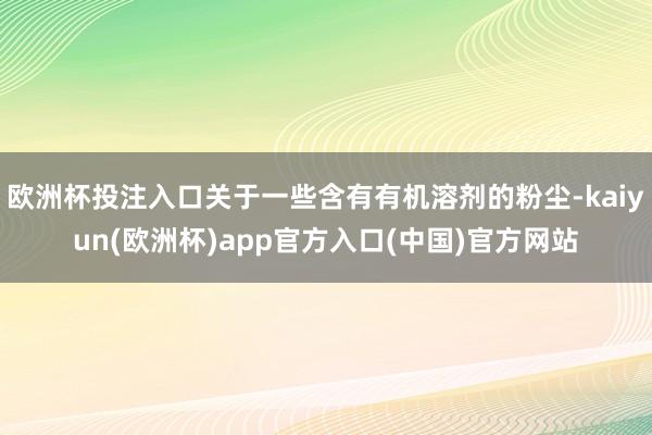 欧洲杯投注入口关于一些含有有机溶剂的粉尘-kaiyun(欧洲杯)app官方入口(中国)官方网站