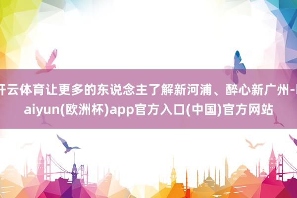 开云体育让更多的东说念主了解新河浦、醉心新广州-kaiyun(欧洲杯)app官方入口(中国)官方网站