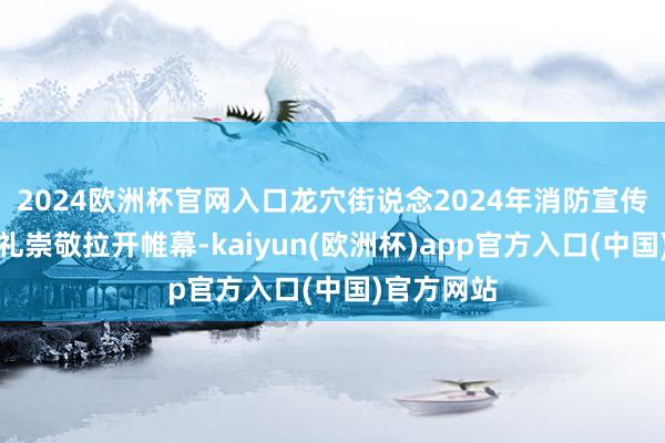 2024欧洲杯官网入口龙穴街说念2024年消防宣传月启动典礼崇敬拉开帷幕-kaiyun(欧洲杯)app官方入口(中国)官方网站