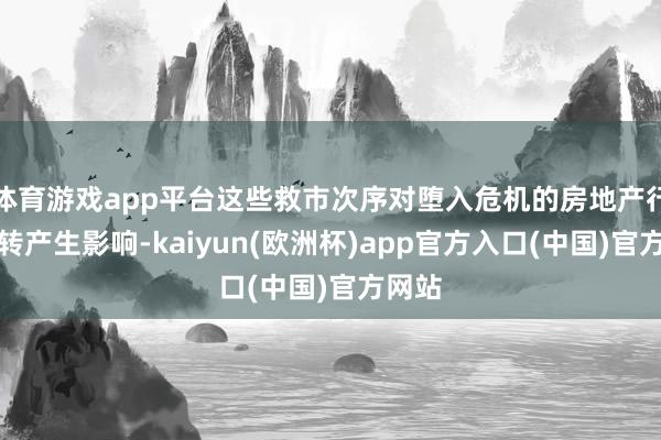 体育游戏app平台这些救市次序对堕入危机的房地产行业运转产生影响-kaiyun(欧洲杯)app官方入口(中国)官方网站