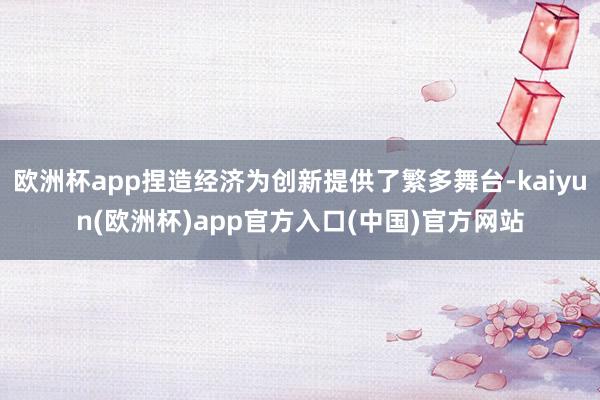欧洲杯app捏造经济为创新提供了繁多舞台-kaiyun(欧洲杯)app官方入口(中国)官方网站