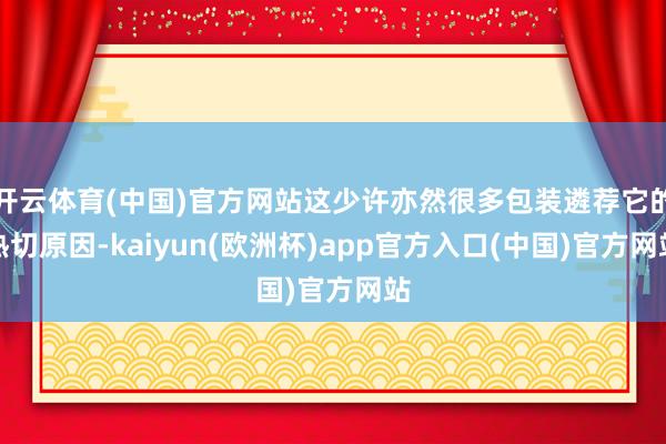 开云体育(中国)官方网站这少许亦然很多包装遴荐它的热切原因-kaiyun(欧洲杯)app官方入口(中国)官方网站
