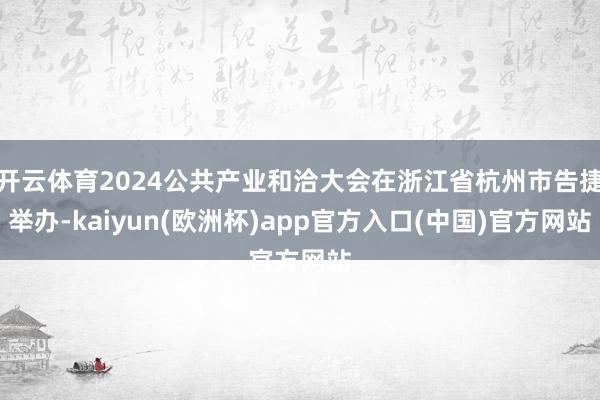 开云体育2024公共产业和洽大会在浙江省杭州市告捷举办-kaiyun(欧洲杯)app官方入口(中国)官方网站