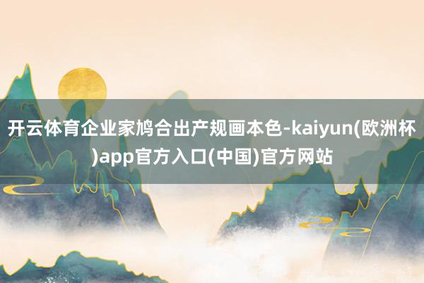 开云体育企业家鸠合出产规画本色-kaiyun(欧洲杯)app官方入口(中国)官方网站