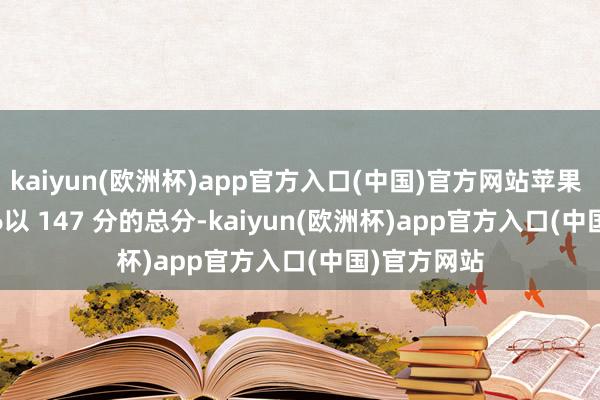 kaiyun(欧洲杯)app官方入口(中国)官方网站苹果 iPhone 16以 147 分的总分-kaiyun(欧洲杯)app官方入口(中国)官方网站