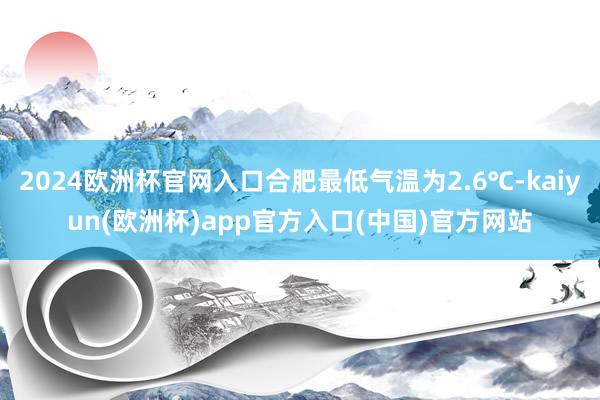 2024欧洲杯官网入口合肥最低气温为2.6℃-kaiyun(欧洲杯)app官方入口(中国)官方网站