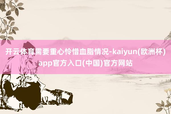 开云体育需要重心怜惜血脂情况-kaiyun(欧洲杯)app官方入口(中国)官方网站