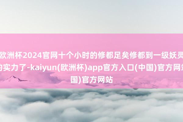 欧洲杯2024官网十个小时的修都足矣修都到一级妖灵的实力了-kaiyun(欧洲杯)app官方入口(中国)官方网站