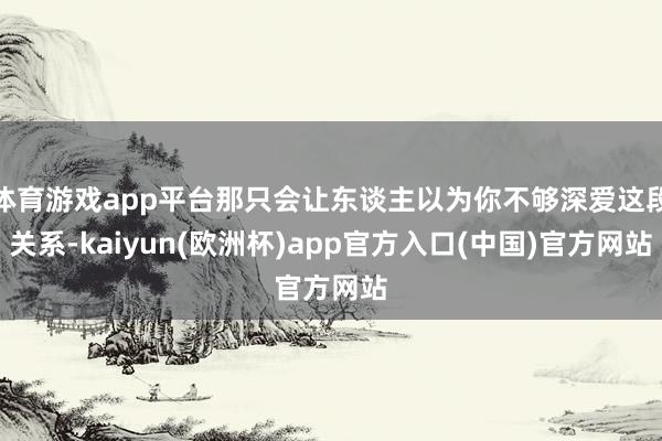 体育游戏app平台那只会让东谈主以为你不够深爱这段关系-kaiyun(欧洲杯)app官方入口(中国)官方网站