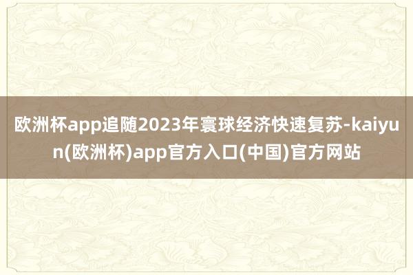 欧洲杯app追随2023年寰球经济快速复苏-kaiyun(欧洲杯)app官方入口(中国)官方网站
