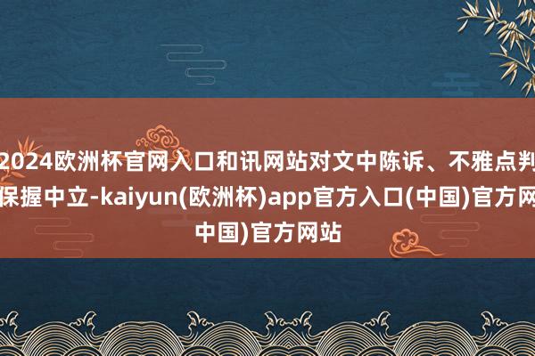 2024欧洲杯官网入口和讯网站对文中陈诉、不雅点判断保握中立-kaiyun(欧洲杯)app官方入口(中国)官方网站