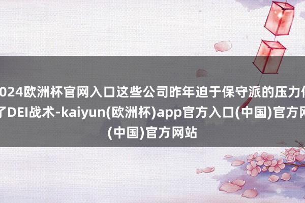 2024欧洲杯官网入口这些公司昨年迫于保守派的压力修改了DEI战术-kaiyun(欧洲杯)app官方入口(中国)官方网站