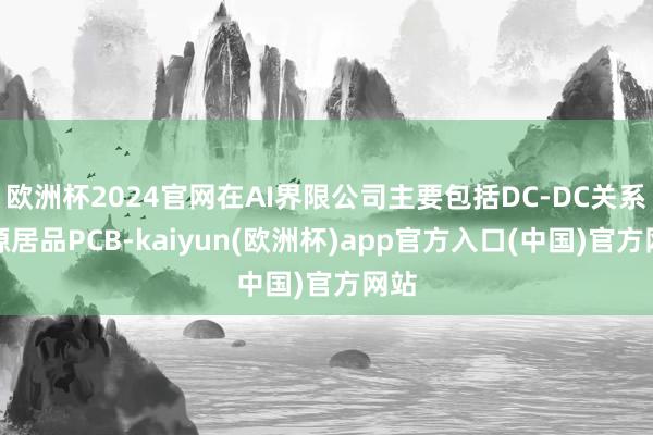 欧洲杯2024官网在AI界限公司主要包括DC-DC关系电源居品PCB-kaiyun(欧洲杯)app官方入口(中国)官方网站