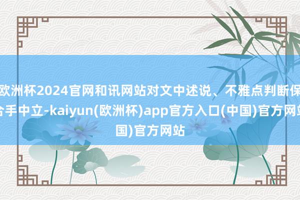 欧洲杯2024官网和讯网站对文中述说、不雅点判断保合手中立-kaiyun(欧洲杯)app官方入口(中国)官方网站