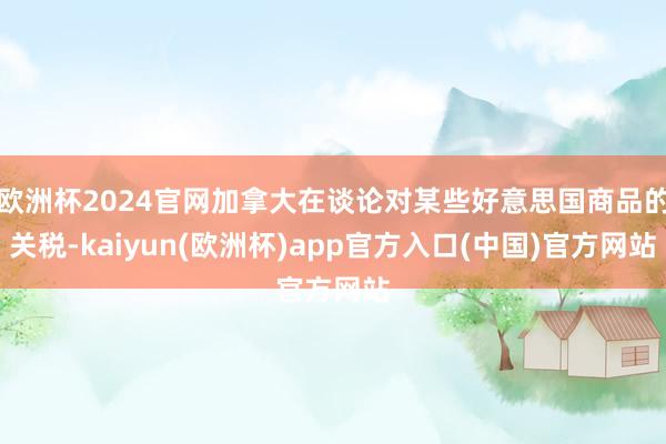 欧洲杯2024官网加拿大在谈论对某些好意思国商品的关税-kaiyun(欧洲杯)app官方入口(中国)官方网站