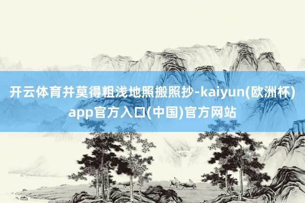 开云体育并莫得粗浅地照搬照抄-kaiyun(欧洲杯)app官方入口(中国)官方网站